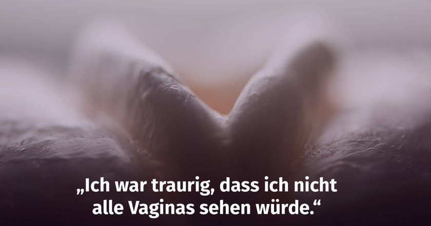 „Ich war traurig, dass ich nicht von jedem die Vagina sehen würde.“