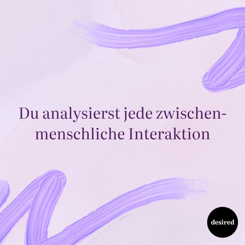 Du analysierst jede zwischenmenschliche Interaktion