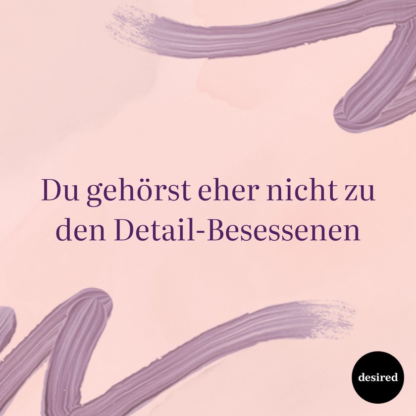 Du gehörst eher nicht zu den Detail-Besessenen