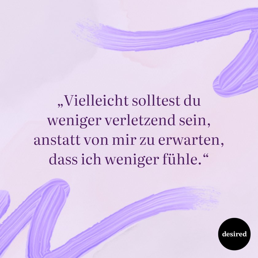 „Vielleicht solltest duweniger verletzend sein,anstatt von mir zu erwarten,dass ich weniger fühle.“